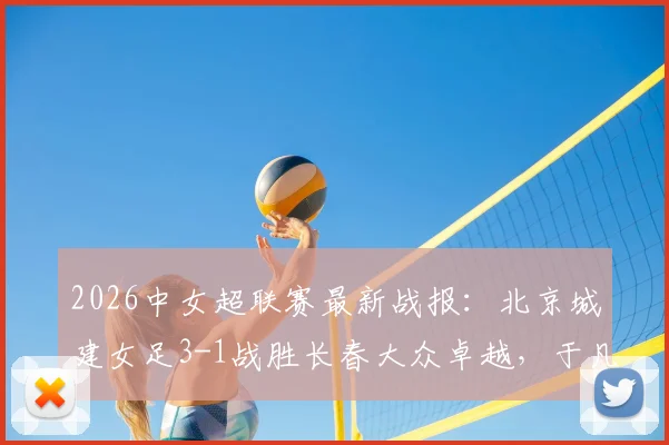 2026中女超联赛最新战报:北京城建女足3-1战胜长春大众卓越,于凡关键破门,附赛季积分榜解析