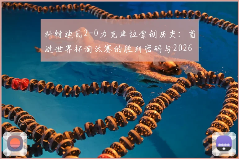 科特迪瓦2-0力克库拉索创历史:首进世界杯淘汰赛的胜利密码与2026前景分析