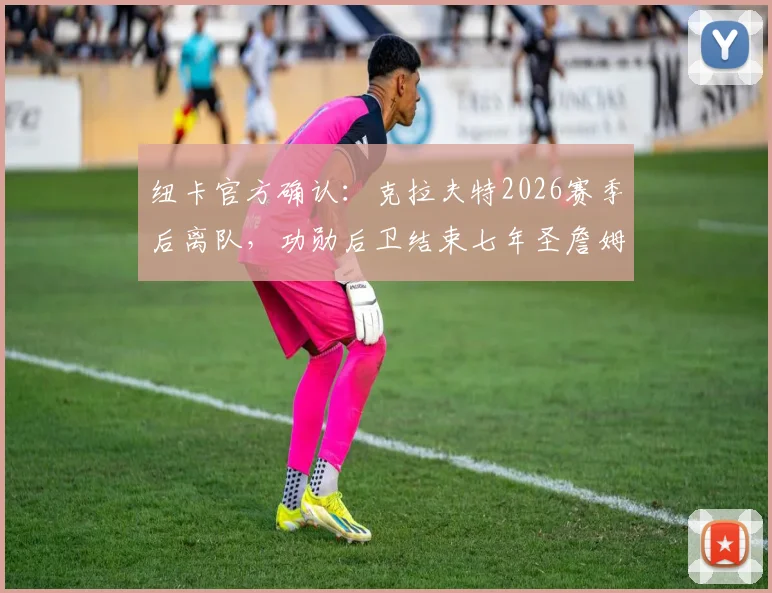 纽卡官方确认：克拉夫特2026赛季后离队，功勋后卫结束七年圣詹姆斯公园生涯去向解读