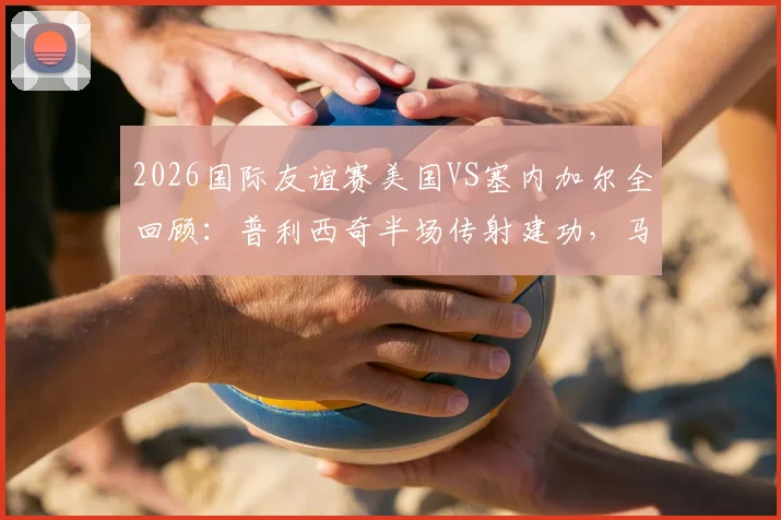 2026国际友谊赛美国VS塞内加尔全回顾:普利西奇半场传射建功,马内破门难救主,比赛看点与战术解析