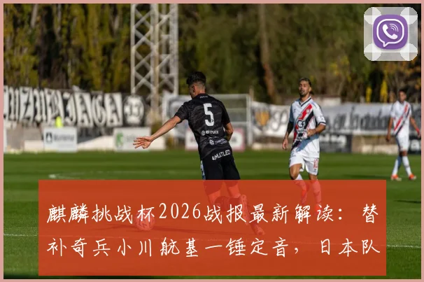 麒麟挑战杯2026战报最新解读:替补奇兵小川航基一锤定音,日本队1-0艰难战胜冰岛队