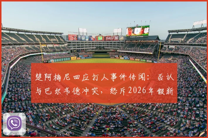楚阿梅尼回应打人事件传闻：否认与巴尔韦德冲突，怒斥2026年假新闻毫无根据