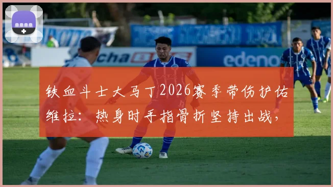 铁血斗士大马丁2026赛季带伤护佑维拉:热身时手指骨折坚持出战,诠释职业精神
