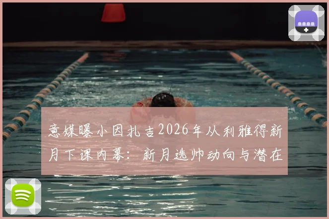 意媒曝小因扎吉2026年从利雅得新月下课内幕：新月选帅动向与潜在继任者分析