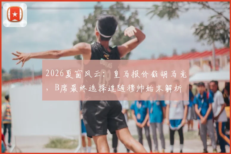 2026夏窗风云：皇马报价截胡马竞，B席最终选择追随穆帅始末解析