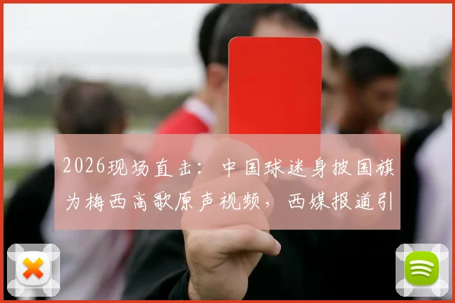 2026现场直击:中国球迷身披国旗为梅西高歌原声视频,西媒报道引发全球热议