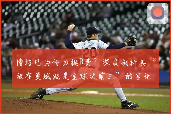 博格巴为何力挺B费？深度剖析其“放在曼城就是金球奖前三”的言论依据与背后逻辑