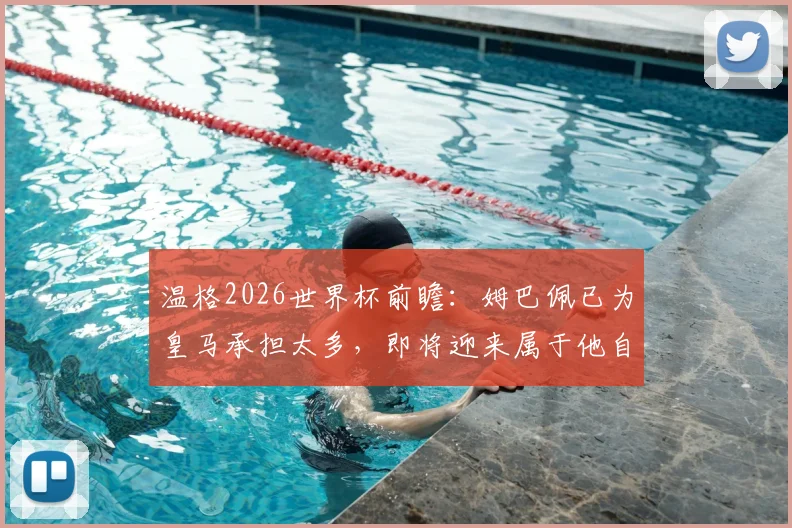 温格2026世界杯前瞻:姆巴佩已为皇马承担太多,即将迎来属于他自己的伟大时刻