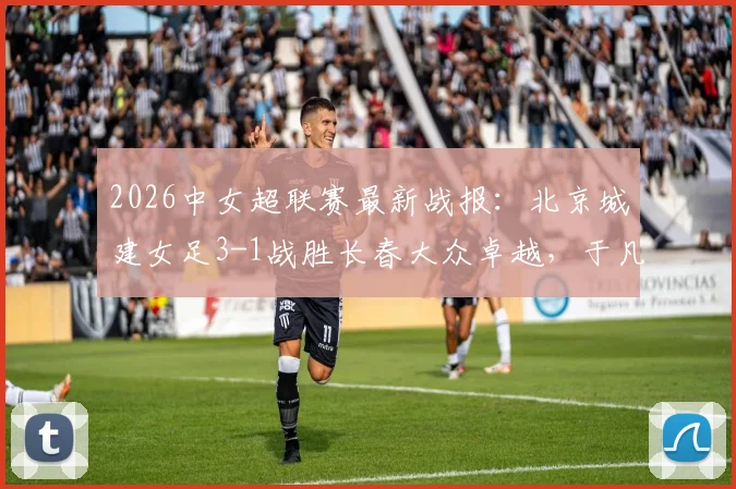 2026中女超联赛最新战报：北京城建女足3-1战胜长春大众卓越，于凡关键破门，附赛季积分榜解析