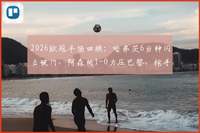 2026欧冠半场回顾:哈弗茨6分钟闪击破门,阿森纳1-0力压巴黎,枪手防守策略成关键