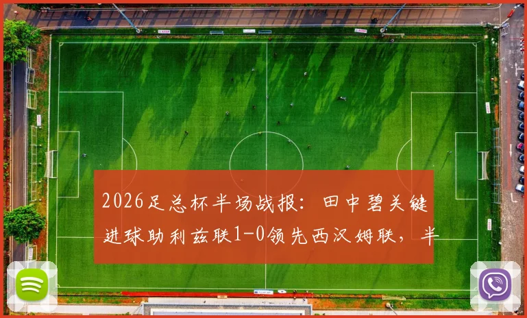 2026足总杯半场战报：田中碧关键进球助利兹联1-0领先西汉姆联，半场局势深度分析