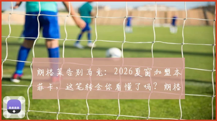 朗格莱告别马竞：2026夏窗加盟本菲卡，这笔转会你看懂了吗？朗格莱生涯数据与表现全回顾