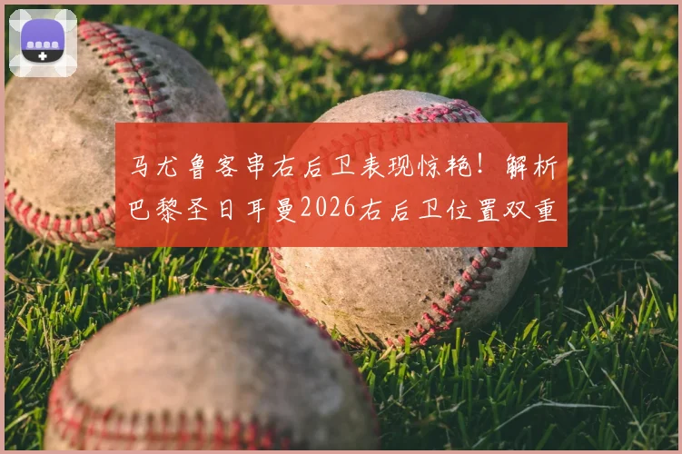 马尤鲁客串右后卫表现惊艳!解析巴黎圣日耳曼2026右后卫位置双重保险新战术