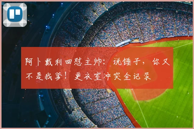 阿卜戴利回怼主帅：说锤子，你又不是我爹！更衣室冲突全记录