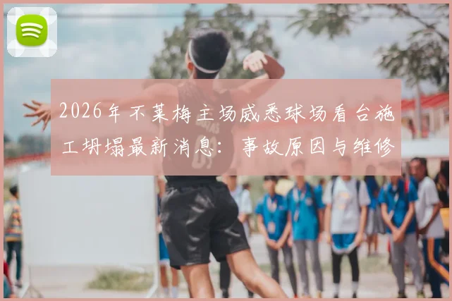 2026年不莱梅主场威悉球场看台施工坍塌最新消息:事故原因与维修进展,新赛季赛事是否受影响分析