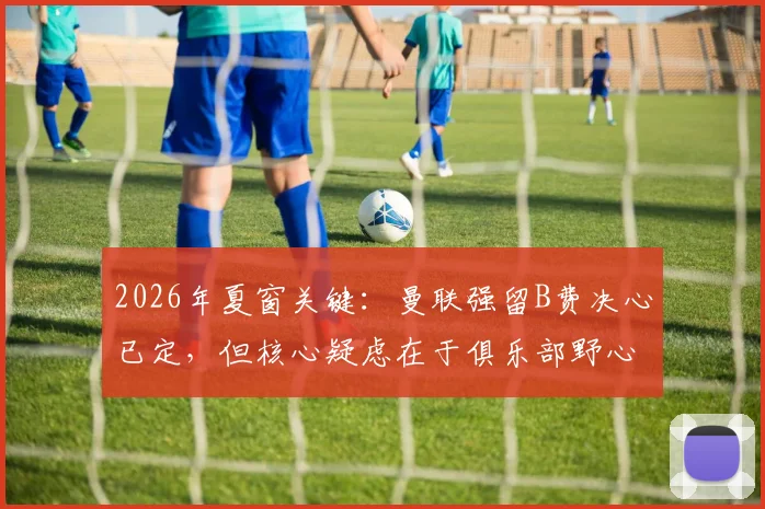 2026年夏窗关键:曼联强留B费决心已定,但核心疑虑在于俱乐部野心够不够?