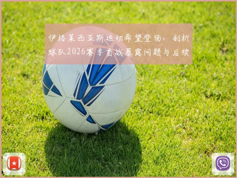 伊格莱西亚斯迫切希望登场，剖析球队2026赛季首战暴露问题与后续改进方案，详解其回归对攻防体系的影响