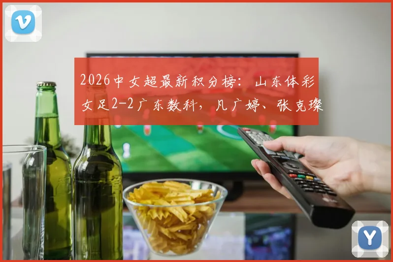 2026中女超最新积分榜：山东体彩女足2-2广东数科，凡广婷、张克璨双双建功，附完整赛程对阵及球员名单