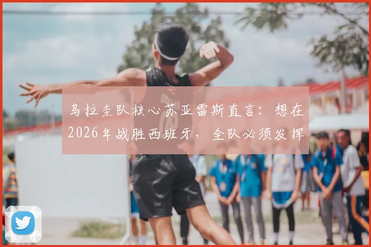 乌拉圭队核心苏亚雷斯直言：想在2026年战胜西班牙，全队必须发挥200%的完美水平