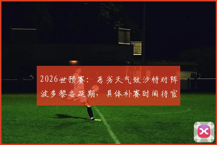 2026世预赛：恶劣天气致沙特对阵波多黎各延期，具体补赛时间待官方确认