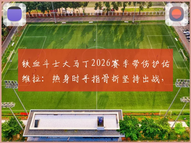 铁血斗士大马丁2026赛季带伤护佑维拉:热身时手指骨折坚持出战,诠释职业精神