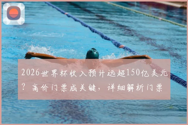 2026世界杯收入预计远超150亿美元？高价门票成关键，详细解析门票与商业收入构成