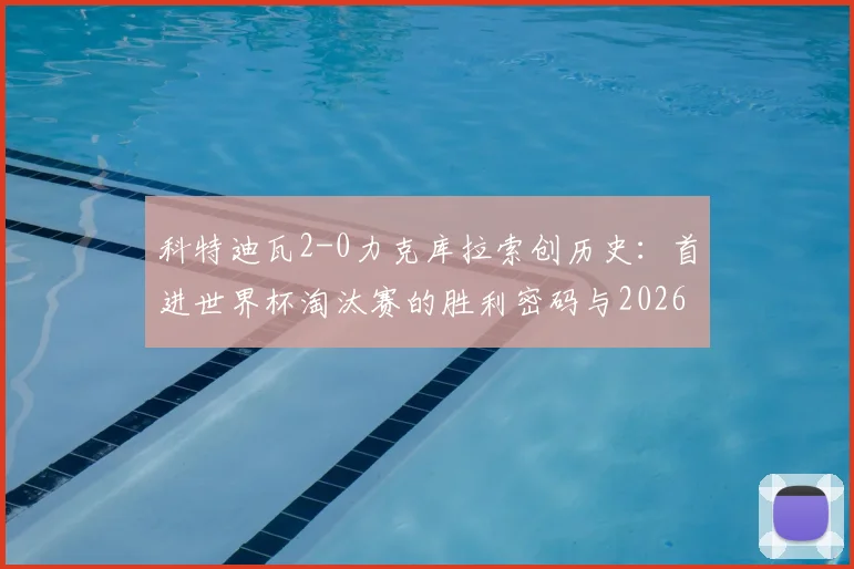 科特迪瓦2-0力克库拉索创历史：首进世界杯淘汰赛的胜利密码与2026前景分析