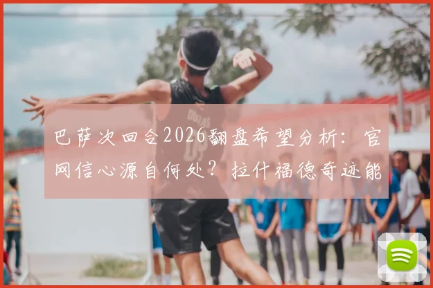巴萨次回合2026翻盘希望分析:官网信心源自何处?拉什福德奇迹能否再现?球迷心态指南
