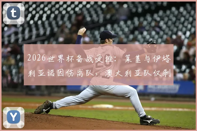 2026世界杯备战受挫：莱基与伊塔利亚诺因伤离队，澳大利亚队仅剩24人阵容解析