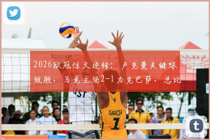 2026欧冠惊天逆转：卢克曼关键球致胜，马竞主场2-1力克巴萨，总比分3-2昂首挺进四强