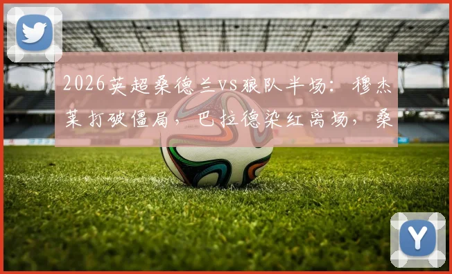 2026英超桑德兰vs狼队半场：穆杰莱打破僵局，巴拉德染红离场，桑德兰1-0狼队战术复盘