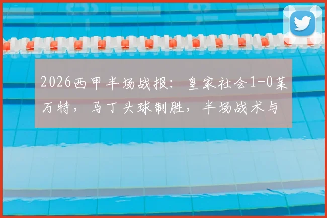 2026西甲半场战报：皇家社会1-0莱万特，马丁头球制胜，半场战术与进球细节全解析