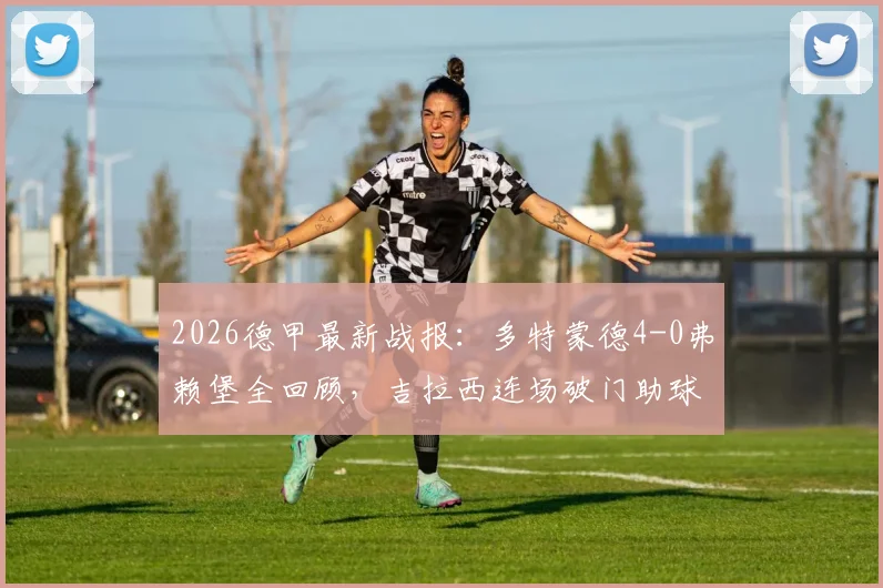 2026德甲最新战报：多特蒙德4-0弗赖堡全回顾，吉拉西连场破门助球队锁定前四欧冠席位