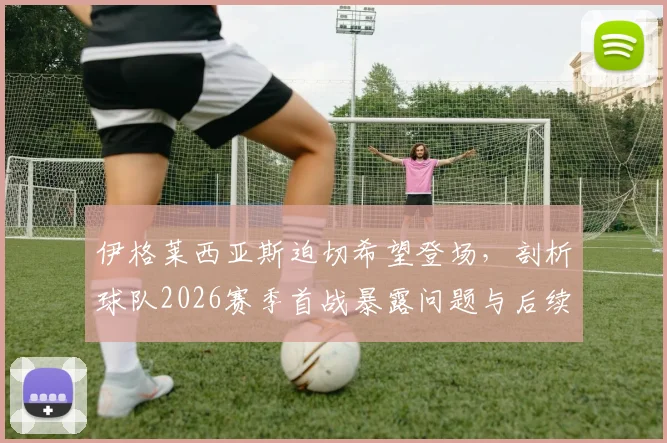 伊格莱西亚斯迫切希望登场,剖析球队2026赛季首战暴露问题与后续改进方案,详解其回归对攻防体系的影响