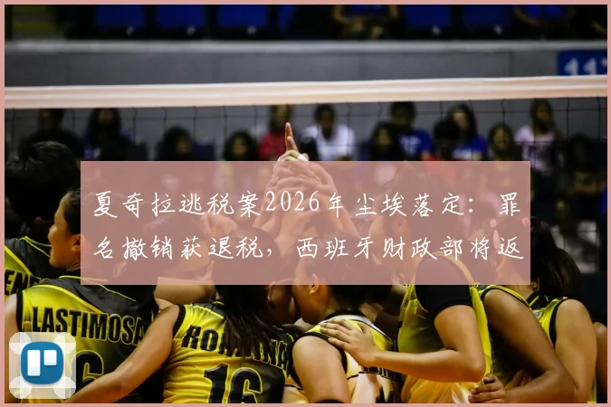 夏奇拉逃税案2026年尘埃落定:罪名撤销获退税,西班牙财政部将返还超6000万欧元
