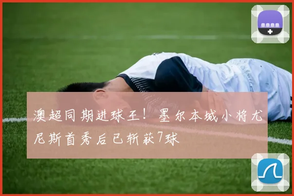 澳超同期进球王!墨尔本城小将尤尼斯首秀后已斩获7球