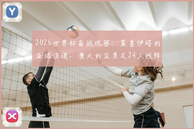2026世界杯备战观察：莱基伊塔利亚诺伤退，澳大利亚男足24人残阵面临考验，最新阵容与前景深度分析