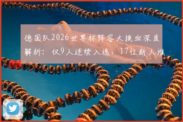 德国队2026世界杯阵容大换血深度解析：仅9人连续入选，17位新人谁将挑起大梁？