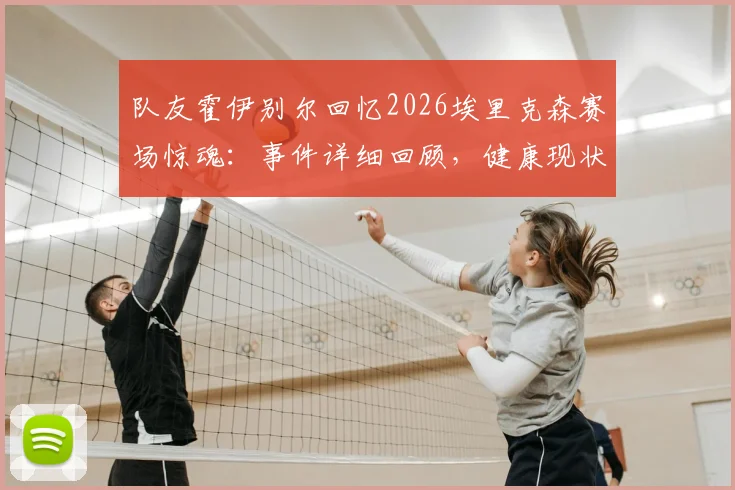 队友霍伊别尔回忆2026埃里克森赛场惊魂:事件详细回顾,健康现状与足坛急救措施改进全解析