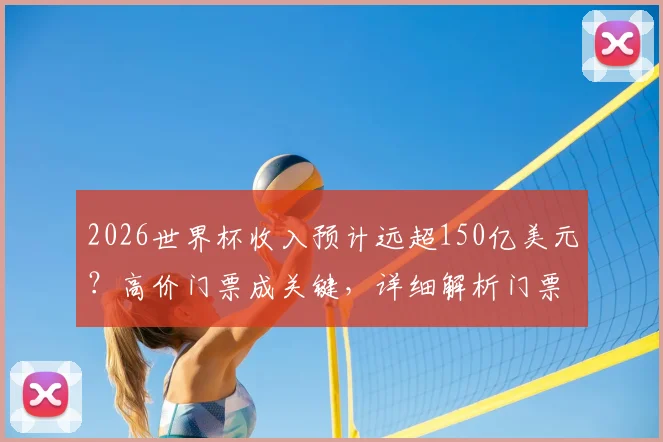 2026世界杯收入预计远超150亿美元？高价门票成关键，详细解析门票与商业收入构成