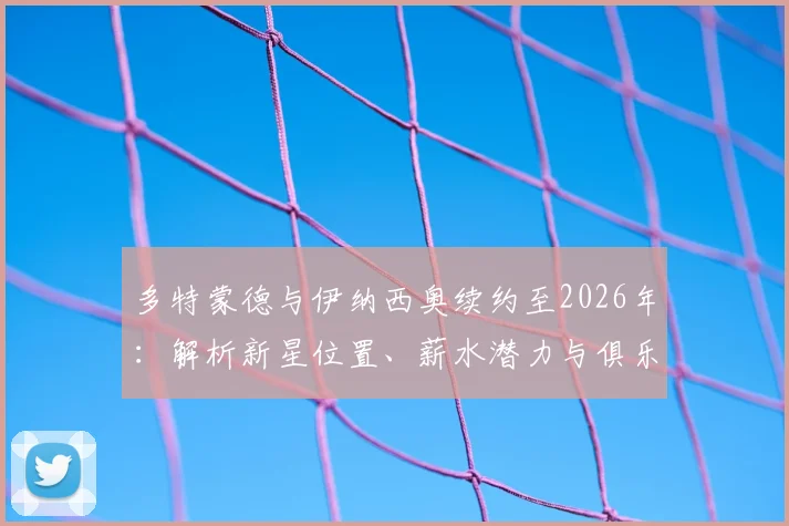 多特蒙德与伊纳西奥续约至2026年：解析新星位置、薪水潜力与俱乐部长远规划