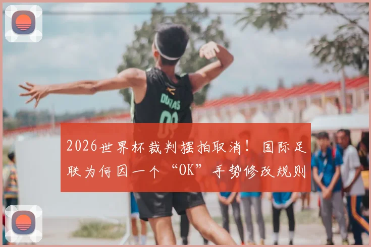 2026世界杯裁判摆拍取消！国际足联为何因一个“OK”手势修改规则？详细解读争议始末