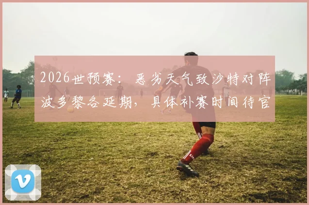 2026世预赛：恶劣天气致沙特对阵波多黎各延期，具体补赛时间待官方确认
