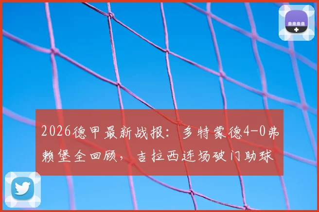 2026德甲最新战报：多特蒙德4-0弗赖堡全回顾，吉拉西连场破门助球队锁定前四欧冠席位