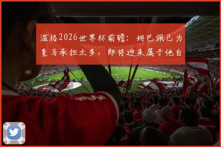 温格2026世界杯前瞻:姆巴佩已为皇马承担太多,即将迎来属于他自己的伟大时刻