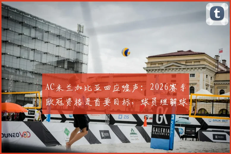 AC米兰加比亚回应嘘声：2026赛季欧冠资格是首要目标，球员理解球迷失望