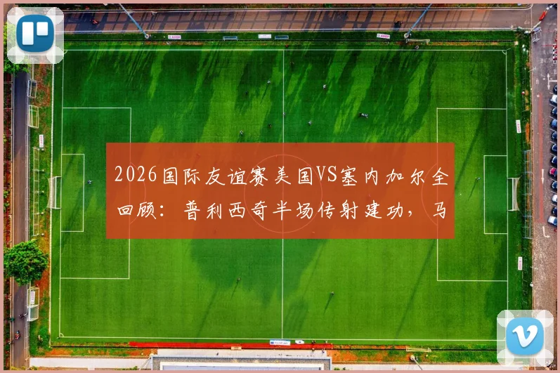 2026国际友谊赛美国VS塞内加尔全回顾：普利西奇半场传射建功，马内破门难救主，比赛看点与战术解析