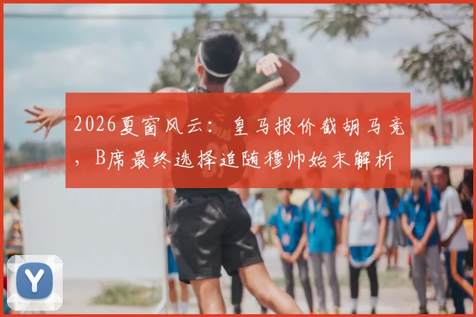2026夏窗风云:皇马报价截胡马竞,B席最终选择追随穆帅始末解析