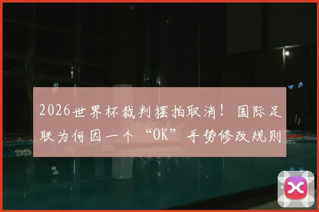 2026世界杯裁判摆拍取消！国际足联为何因一个“OK”手势修改规则？详细解读争议始末