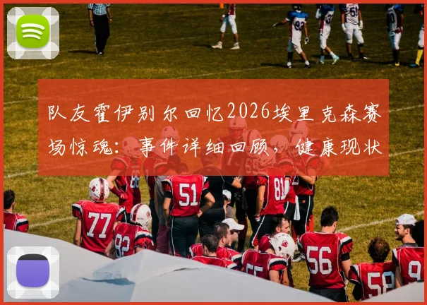队友霍伊别尔回忆2026埃里克森赛场惊魂:事件详细回顾,健康现状与足坛急救措施改进全解析